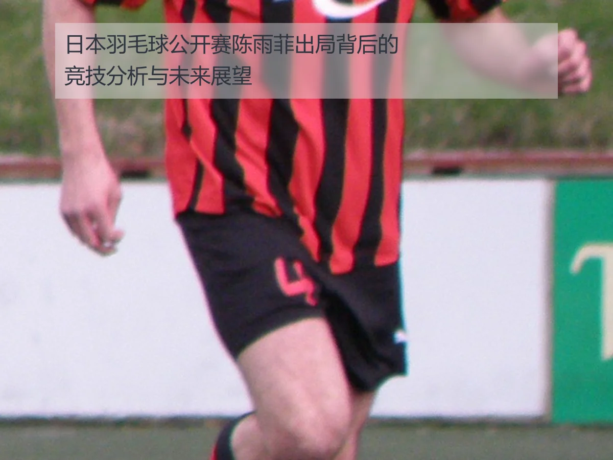 日本羽毛球公开赛陈雨菲出局背后的竞技分析与未来展望
